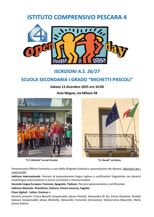 Presentazione Offerta Formativa a cura della Dirigente Scolastica, presentazione dei docenti, laboratori per i  nuovi iscritti. Indirizzo  Internazionale.  Percorsi  di  potenziamento  lingua  inglese  e  certificazioni  linguistiche  con  docenti  madrelingua interni/esterni in orario curricolare e extracurricolare. Seconda Lingua Europea: Francese, Spagnolo, Tedesco. Percorsi potenziamento e certificazioni. Indirizzo Musicale: Pianoforte, Chitarra, Flauto traverso, Fagotto. Classi digitali.  Latino. Erasmus + Docenti  presenti:  Franca  Berardi  (responsabile  plesso  Pascoli),  Alessandro  Di  Zio,  Enrica  Eleuterio,  Daniela  Galeazzi  (responsabile  plesso  Michetti),  Alessandra  Fornarola  (Inclusione),  Mariacristina  Mauriello,  Maria  Savina Rubino.